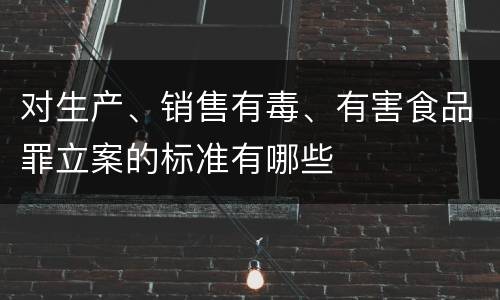 对生产、销售有毒、有害食品罪立案的标准有哪些