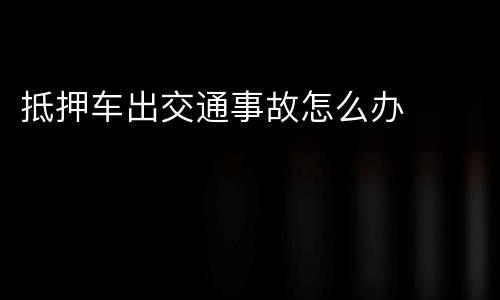 抵押车出交通事故怎么办