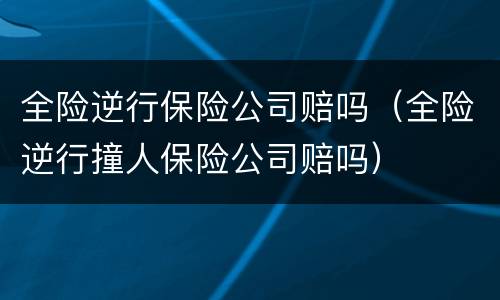 全险逆行保险公司赔吗（全险逆行撞人保险公司赔吗）