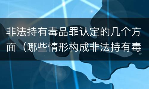 非法持有毒品罪认定的几个方面（哪些情形构成非法持有毒品罪）