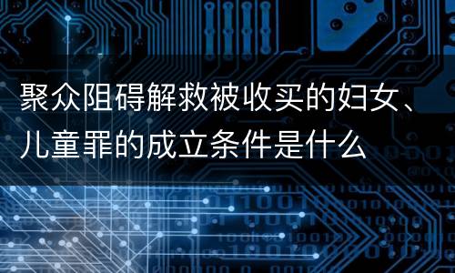 聚众阻碍解救被收买的妇女、儿童罪的成立条件是什么