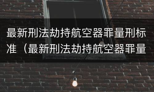 最新刑法劫持航空器罪量刑标准（最新刑法劫持航空器罪量刑标准）
