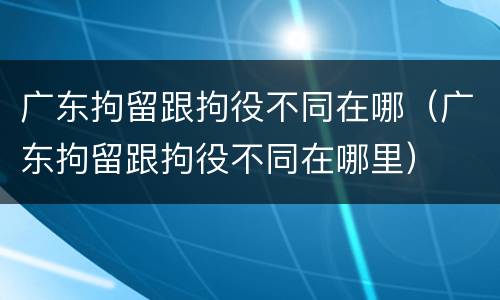 广东拘留跟拘役不同在哪（广东拘留跟拘役不同在哪里）
