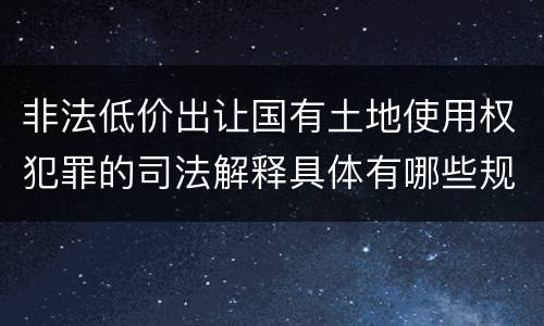 非法低价出让国有土地使用权犯罪的司法解释具体有哪些规定