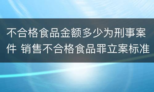 不合格食品金额多少为刑事案件 销售不合格食品罪立案标准