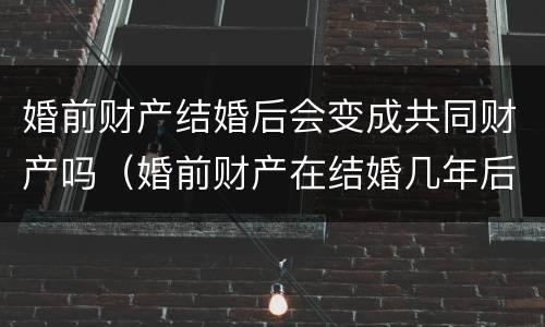 婚前财产结婚后会变成共同财产吗（婚前财产在结婚几年后会转为共同财产）