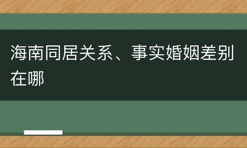 海南同居关系、事实婚姻差别在哪
