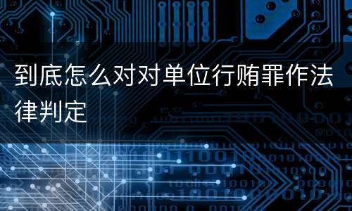 到底怎么对对单位行贿罪作法律判定