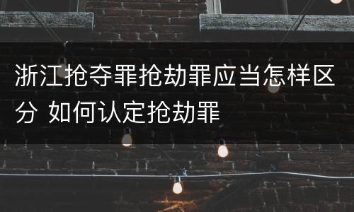 浙江抢夺罪抢劫罪应当怎样区分 如何认定抢劫罪