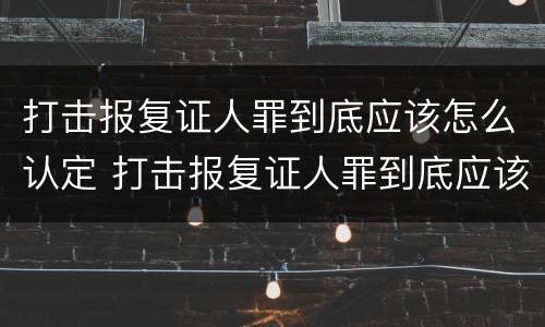 打击报复证人罪到底应该怎么认定 打击报复证人罪到底应该怎么认定呢