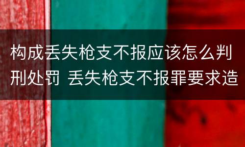 构成丢失枪支不报应该怎么判刑处罚 丢失枪支不报罪要求造成了严重后果的才构成犯罪