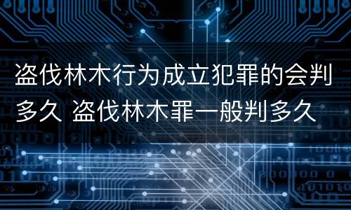 盗伐林木行为成立犯罪的会判多久 盗伐林木罪一般判多久