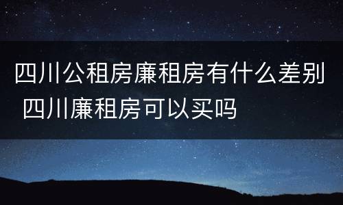 四川公租房廉租房有什么差别 四川廉租房可以买吗