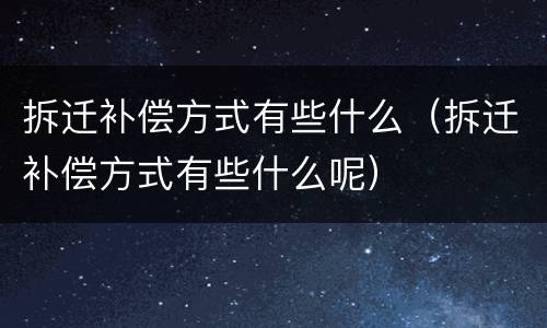 拆迁补偿方式有些什么（拆迁补偿方式有些什么呢）