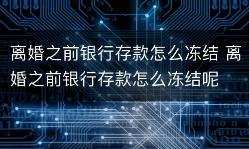 离婚之前银行存款怎么冻结 离婚之前银行存款怎么冻结呢