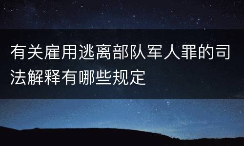 有关雇用逃离部队军人罪的司法解释有哪些规定