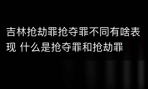 吉林抢劫罪抢夺罪不同有啥表现 什么是抢夺罪和抢劫罪