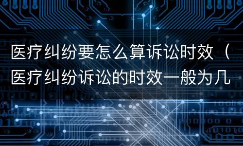医疗纠纷要怎么算诉讼时效（医疗纠纷诉讼的时效一般为几年）