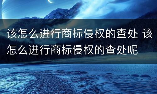 该怎么进行商标侵权的查处 该怎么进行商标侵权的查处呢
