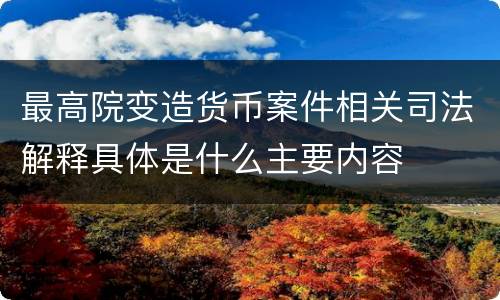 最高院变造货币案件相关司法解释具体是什么主要内容