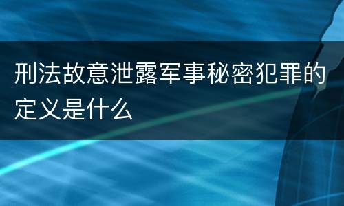 刑法故意泄露军事秘密犯罪的定义是什么