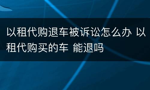 以租代购退车被诉讼怎么办 以租代购买的车 能退吗