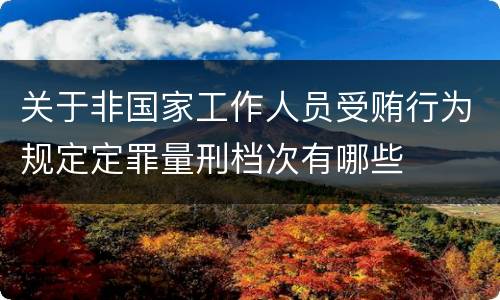 关于非国家工作人员受贿行为规定定罪量刑档次有哪些