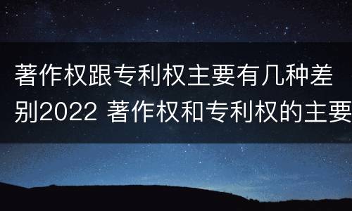 著作权跟专利权主要有几种差别2022 著作权和专利权的主要区别