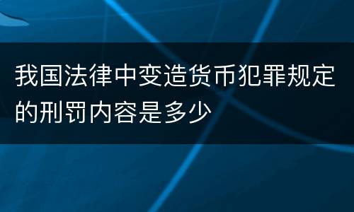 我国法律中变造货币犯罪规定的刑罚内容是多少