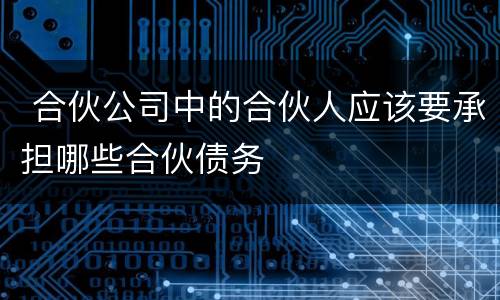  合伙公司中的合伙人应该要承担哪些合伙债务