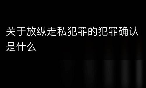 关于放纵走私犯罪的犯罪确认是什么