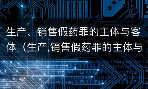 生产、销售假药罪的主体与客体（生产,销售假药罪的主体与客体不一致）
