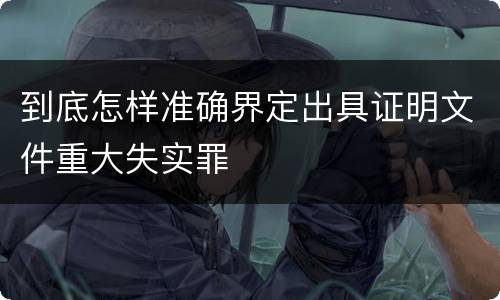 到底怎样准确界定出具证明文件重大失实罪