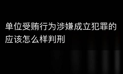 单位受贿行为涉嫌成立犯罪的应该怎么样判刑