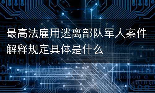 最高法雇用逃离部队军人案件解释规定具体是什么