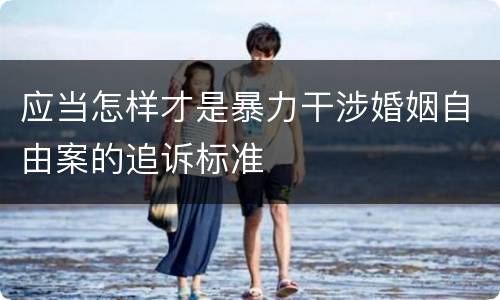 应当怎样才是暴力干涉婚姻自由案的追诉标准