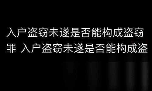 入户盗窃未遂是否能构成盗窃罪 入户盗窃未遂是否能构成盗窃罪