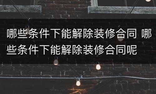 哪些条件下能解除装修合同 哪些条件下能解除装修合同呢