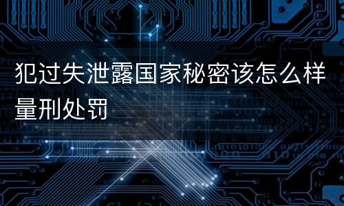 犯过失泄露国家秘密该怎么样量刑处罚