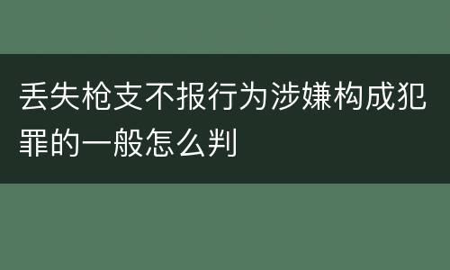 丢失枪支不报行为涉嫌构成犯罪的一般怎么判