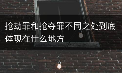 抢劫罪和抢夺罪不同之处到底体现在什么地方