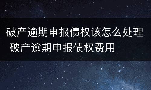 破产逾期申报债权该怎么处理 破产逾期申报债权费用