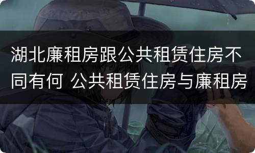 湖北廉租房跟公共租赁住房不同有何 公共租赁住房与廉租房的区别