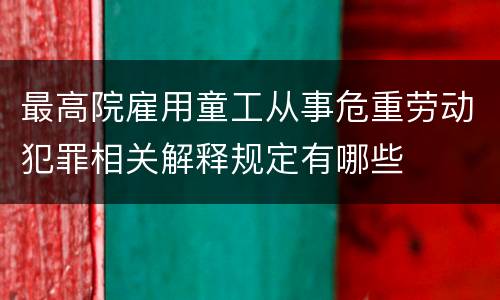 最高院雇用童工从事危重劳动犯罪相关解释规定有哪些