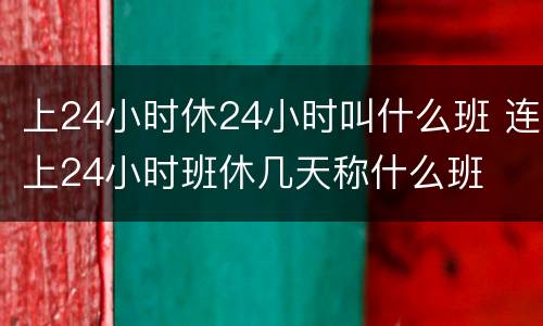 上24小时休24小时叫什么班 连上24小时班休几天称什么班