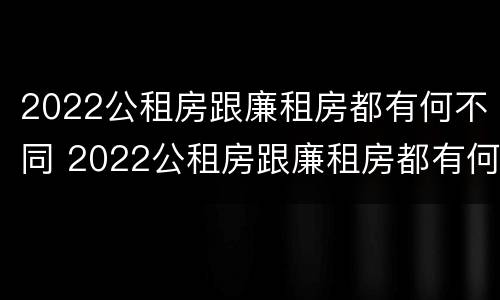 2022公租房跟廉租房都有何不同 2022公租房跟廉租房都有何不同之处