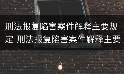 刑法报复陷害案件解释主要规定 刑法报复陷害案件解释主要规定什么