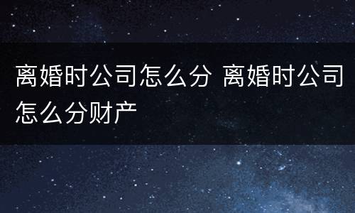离婚时公司怎么分 离婚时公司怎么分财产