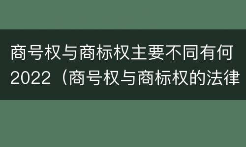 商号权与商标权主要不同有何2022（商号权与商标权的法律冲突与解决）
