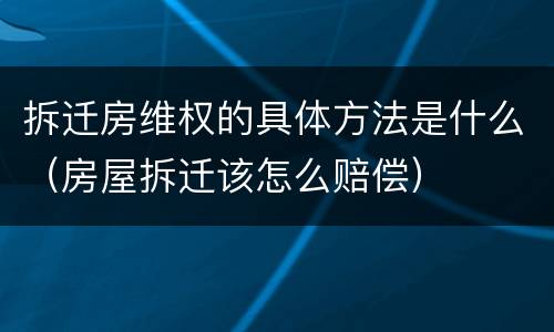 拆迁房维权的具体方法是什么（房屋拆迁该怎么赔偿）